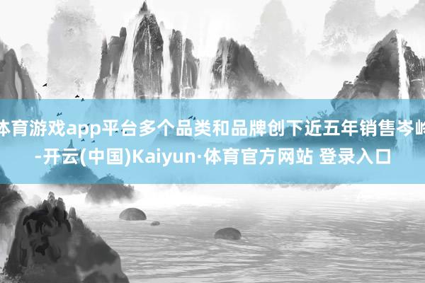 体育游戏app平台多个品类和品牌创下近五年销售岑岭-开云(中国)Kaiyun·体育官方网站 登录入口