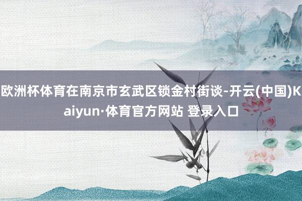 欧洲杯体育在南京市玄武区锁金村街谈-开云(中国)Kaiyun·体育官方网站 登录入口