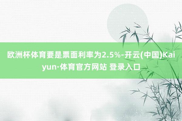 欧洲杯体育要是票面利率为2.5%-开云(中国)Kaiyun·体育官方网站 登录入口
