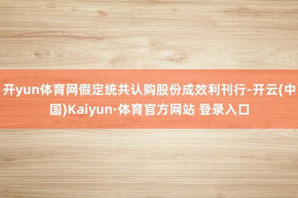 开yun体育网假定统共认购股份成效利刊行-开云(中国)Kaiyun·体育官方网站 登录入口