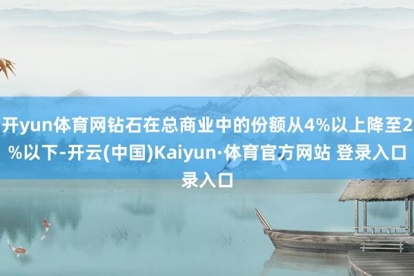 开yun体育网钻石在总商业中的份额从4%以上降至2%以下-开云(中国)Kaiyun·体育官方网站 登录入口