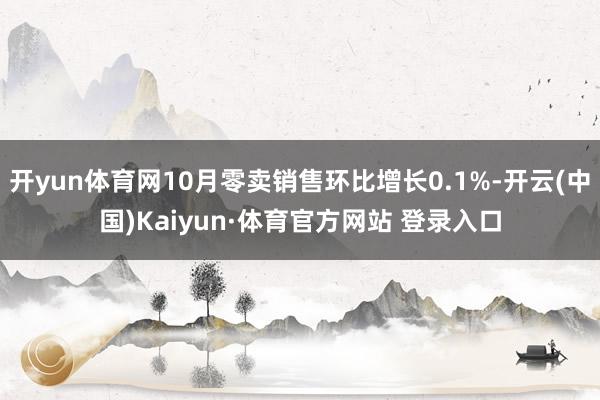 开yun体育网10月零卖销售环比增长0.1%-开云(中国)Kaiyun·体育官方网站 登录入口