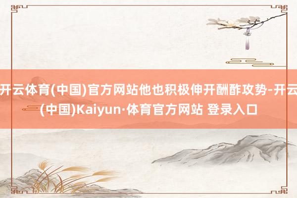 开云体育(中国)官方网站他也积极伸开酬酢攻势-开云(中国)Kaiyun·体育官方网站 登录入口