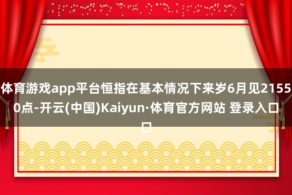 体育游戏app平台恒指在基本情况下来岁6月见21550点-开云(中国)Kaiyun·体育官方网站 登录入口