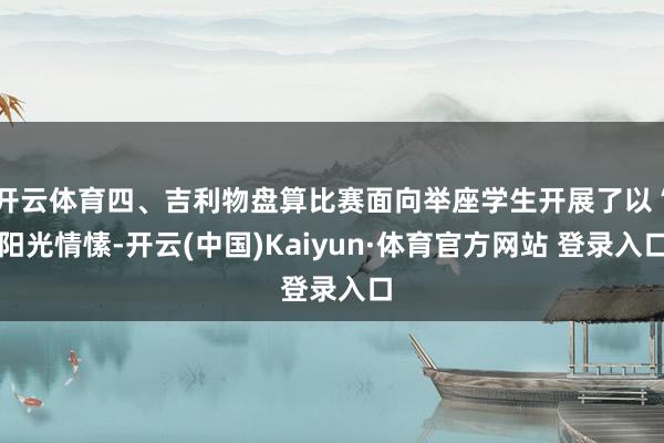 开云体育四、吉利物盘算比赛面向举座学生开展了以“阳光情愫-开云(中国)Kaiyun·体育官方网站 登录入口