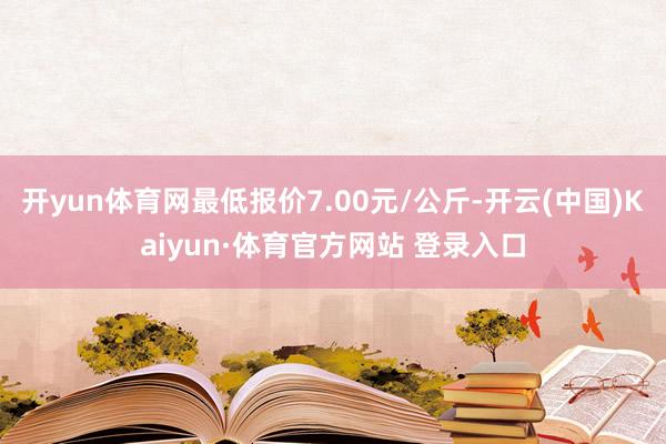 开yun体育网最低报价7.00元/公斤-开云(中国)Kaiyun·体育官方网站 登录入口