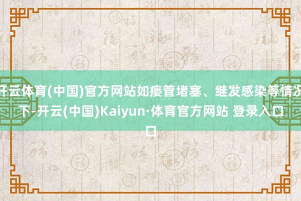 开云体育(中国)官方网站如瘘管堵塞、继发感染等情况下-开云(中国)Kaiyun·体育官方网站 登录入口
