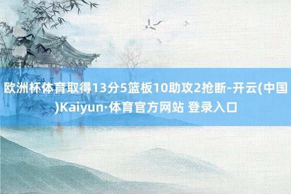 欧洲杯体育取得13分5篮板10助攻2抢断-开云(中国)Kaiyun·体育官方网站 登录入口