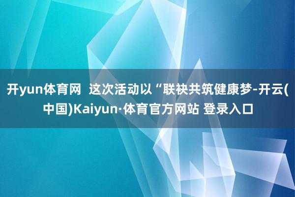 开yun体育网  这次活动以“联袂共筑健康梦-开云(中国)Kaiyun·体育官方网站 登录入口