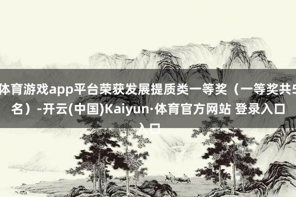 体育游戏app平台荣获发展提质类一等奖(一等奖共5名)-开云(中国)Kaiyun·体育官方网站 登录入口
