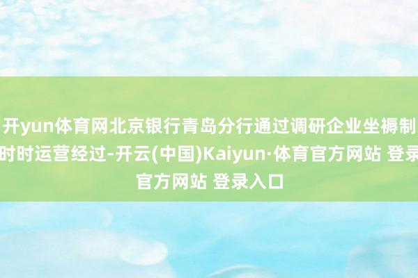 开yun体育网北京银行青岛分行通过调研企业坐褥制造、时时运营经过-开云(中国)Kaiyun·体育官方网站 登录入口