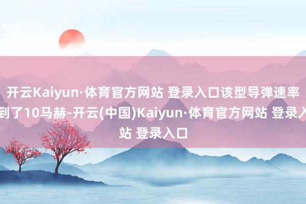 开云Kaiyun·体育官方网站 登录入口该型导弹速率达到了10马赫-开云(中国)Kaiyun·体育官方网站 登录入口