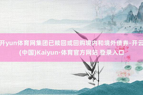 开yun体育网集团已赎回或回购境内和境外债券-开云(中国)Kaiyun·体育官方网站 登录入口
