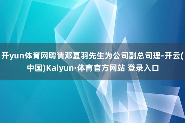 开yun体育网聘请邓夏羽先生为公司副总司理-开云(中国)Kaiyun·体育官方网站 登录入口