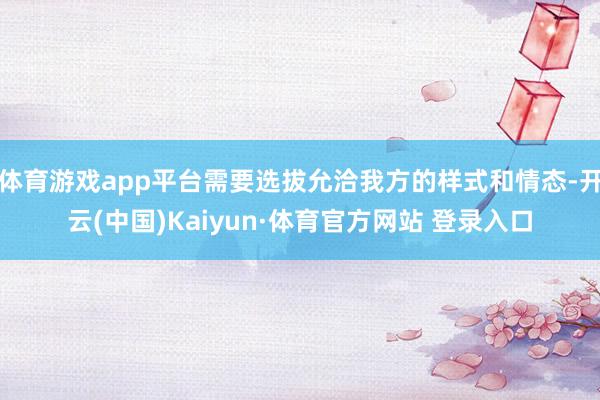 体育游戏app平台需要选拔允洽我方的样式和情态-开云(中国)Kaiyun·体育官方网站 登录入口