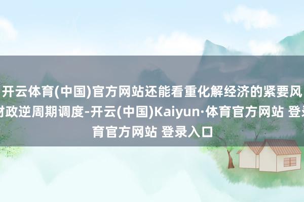 开云体育(中国)官方网站还能看重化解经济的紧要风险；财政逆周期调度-开云(中国)Kaiyun·体育官方网站 登录入口