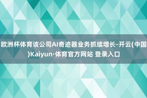 欧洲杯体育该公司AI奇迹器业务抓续增长-开云(中国)Kaiyun·体育官方网站 登录入口