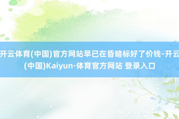 开云体育(中国)官方网站早已在昏暗标好了价钱-开云(中国)Kaiyun·体育官方网站 登录入口