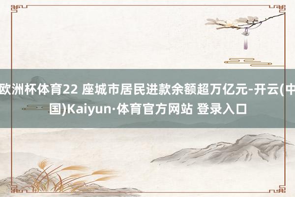 欧洲杯体育22 座城市居民进款余额超万亿元-开云(中国)Kaiyun·体育官方网站 登录入口