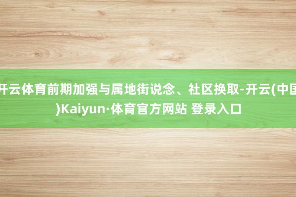 开云体育前期加强与属地街说念、社区换取-开云(中国)Kaiyun·体育官方网站 登录入口