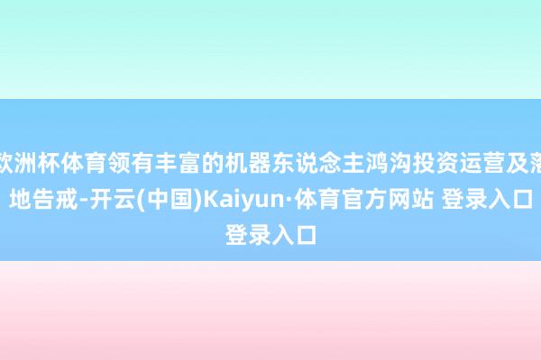 欧洲杯体育领有丰富的机器东说念主鸿沟投资运营及落地告戒-开云(中国)Kaiyun·体育官方网站 登录入口