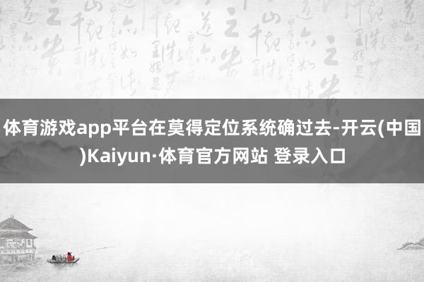 体育游戏app平台在莫得定位系统确过去-开云(中国)Kaiyun·体育官方网站 登录入口