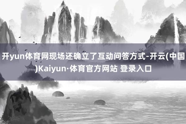 开yun体育网现场还确立了互动问答方式-开云(中国)Kaiyun·体育官方网站 登录入口