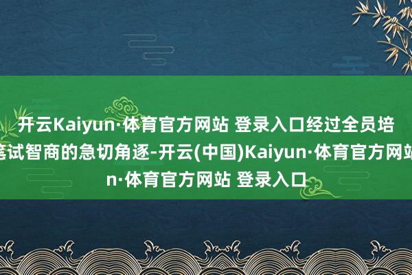 开云Kaiyun·体育官方网站 登录入口经过全员培训及预赛笔试智商的急切角逐-开云(中国)Kaiyun·体育官方网站 登录入口