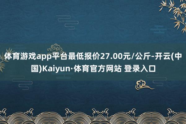 体育游戏app平台最低报价27.00元/公斤-开云(中国)Kaiyun·体育官方网站 登录入口