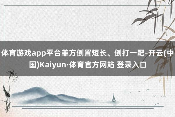 体育游戏app平台菲方倒置短长、倒打一耙-开云(中国)Kaiyun·体育官方网站 登录入口