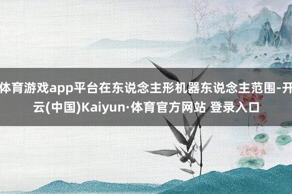 体育游戏app平台在东说念主形机器东说念主范围-开云(中国)Kaiyun·体育官方网站 登录入口