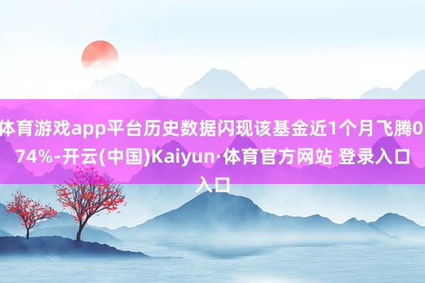 体育游戏app平台历史数据闪现该基金近1个月飞腾0.74%-开云(中国)Kaiyun·体育官方网站 登录入口