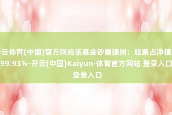 开云体育(中国)官方网站该基金钞票建树：股票占净值比99.93%-开云(中国)Kaiyun·体育官方网站 登录入口