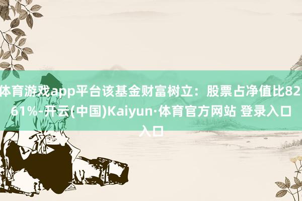 体育游戏app平台该基金财富树立：股票占净值比82.61%-开云(中国)Kaiyun·体育官方网站 登录入口