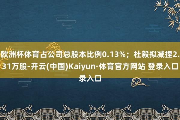 欧洲杯体育占公司总股本比例0.13%；杜毅拟减捏2.31万股-开云(中国)Kaiyun·体育官方网站 登录入口