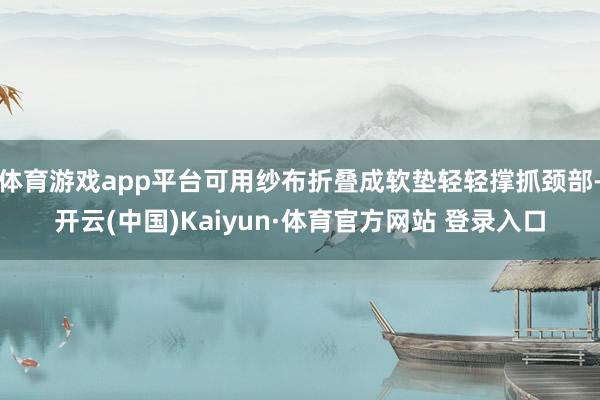 体育游戏app平台可用纱布折叠成软垫轻轻撑抓颈部-开云(中国)Kaiyun·体育官方网站 登录入口