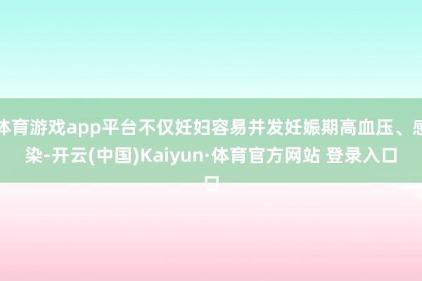 体育游戏app平台不仅妊妇容易并发妊娠期高血压、感染-开云(中国)Kaiyun·体育官方网站 登录入口