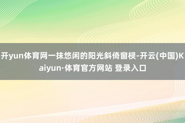 开yun体育网一抹悠闲的阳光斜倚窗棂-开云(中国)Kaiyun·体育官方网站 登录入口