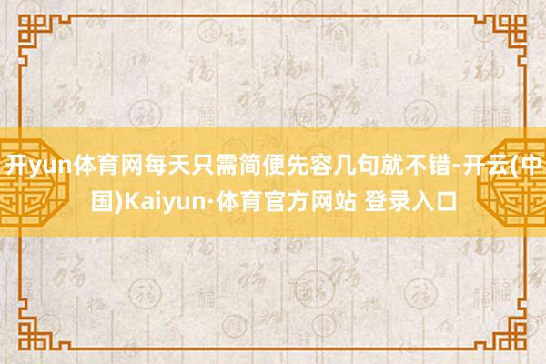 开yun体育网每天只需简便先容几句就不错-开云(中国)Kaiyun·体育官方网站 登录入口