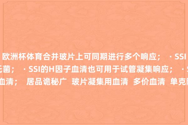 欧洲杯体育合并玻片上可同期进行多个响应；  · SSI血清诡秘沿路已知梵衲氏菌；  · SSI的H因子血清也可用于试管凝集响应；  · SSI有都全的相团结血清；  居品诡秘广  玻片凝集用血清  多价血清  单克隆Vi血清  O多群血清  O群血清  O因子血清  H多相血清  H单相血清  H因子  H:R相血清  相团结血清  SG混杂血清 张开剩余47%丹麦ssi梵衲血清丹麦ssi官网丹麦
