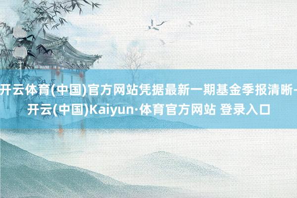 开云体育(中国)官方网站凭据最新一期基金季报清晰-开云(中国)Kaiyun·体育官方网站 登录入口