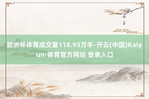 欧洲杯体育成交量118.93万手-开云(中国)Kaiyun·体育官方网站 登录入口