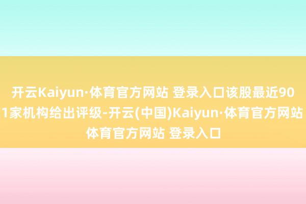 开云Kaiyun·体育官方网站 登录入口该股最近90天内共有1家机构给出评级-开云(中国)Kaiyun·体育官方网站 登录入口