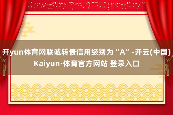 开yun体育网联诚转债信用级别为“A”-开云(中国)Kaiyun·体育官方网站 登录入口