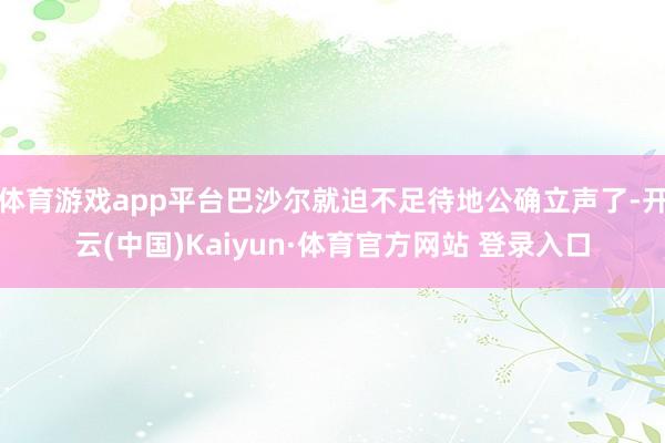 体育游戏app平台巴沙尔就迫不足待地公确立声了-开云(中国)Kaiyun·体育官方网站 登录入口