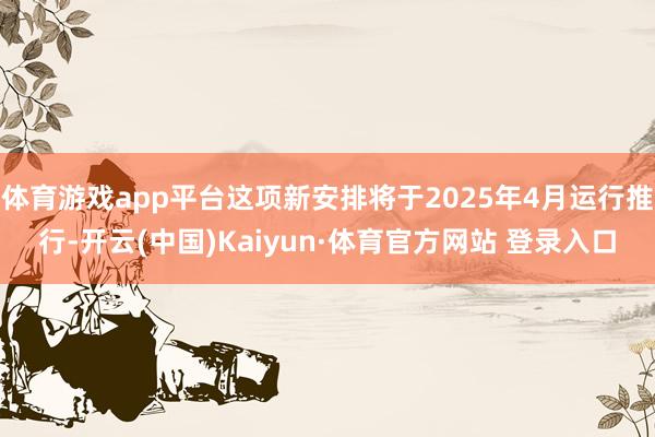 体育游戏app平台这项新安排将于2025年4月运行推行-开云(中国)Kaiyun·体育官方网站 登录入口