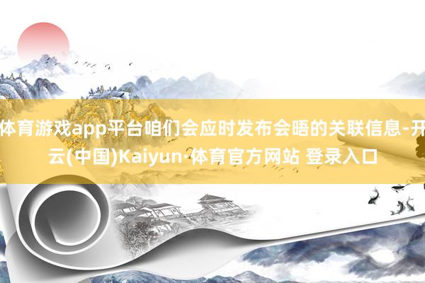 体育游戏app平台咱们会应时发布会晤的关联信息-开云(中国)Kaiyun·体育官方网站 登录入口