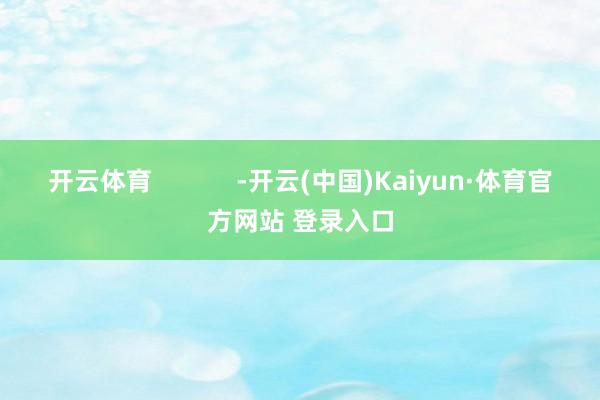 开云体育            -开云(中国)Kaiyun·体育官方网站 登录入口