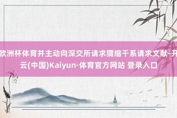 欧洲杯体育并主动向深交所请求猬缩干系请求文献-开云(中国)Kaiyun·体育官方网站 登录入口