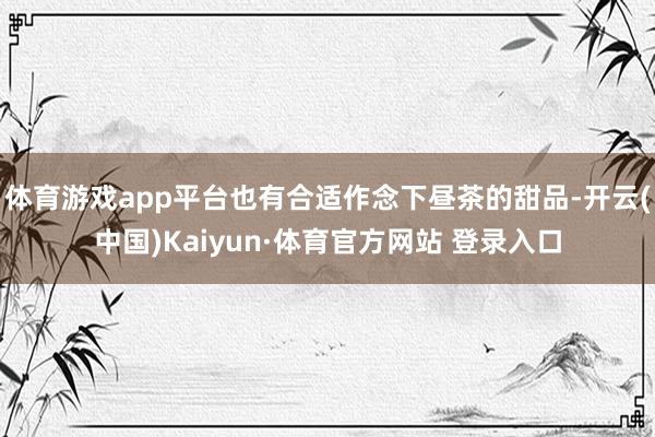 体育游戏app平台也有合适作念下昼茶的甜品-开云(中国)Kaiyun·体育官方网站 登录入口